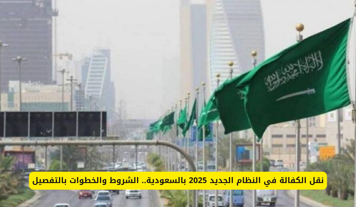 نقل الكفالة في النظام الجديد 2025 بالسعودية.. الشروط والخطوات بالتفصيل