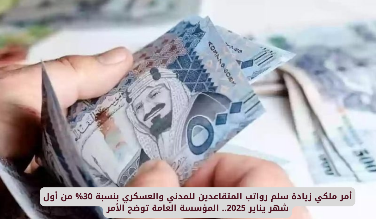 أمر ملكي زيادة سلم رواتب المتقاعدين للمدني والعسكري بنسبة 30% ابتداء من هذا التاريخ .. المؤسسة العامة توضح الأمر