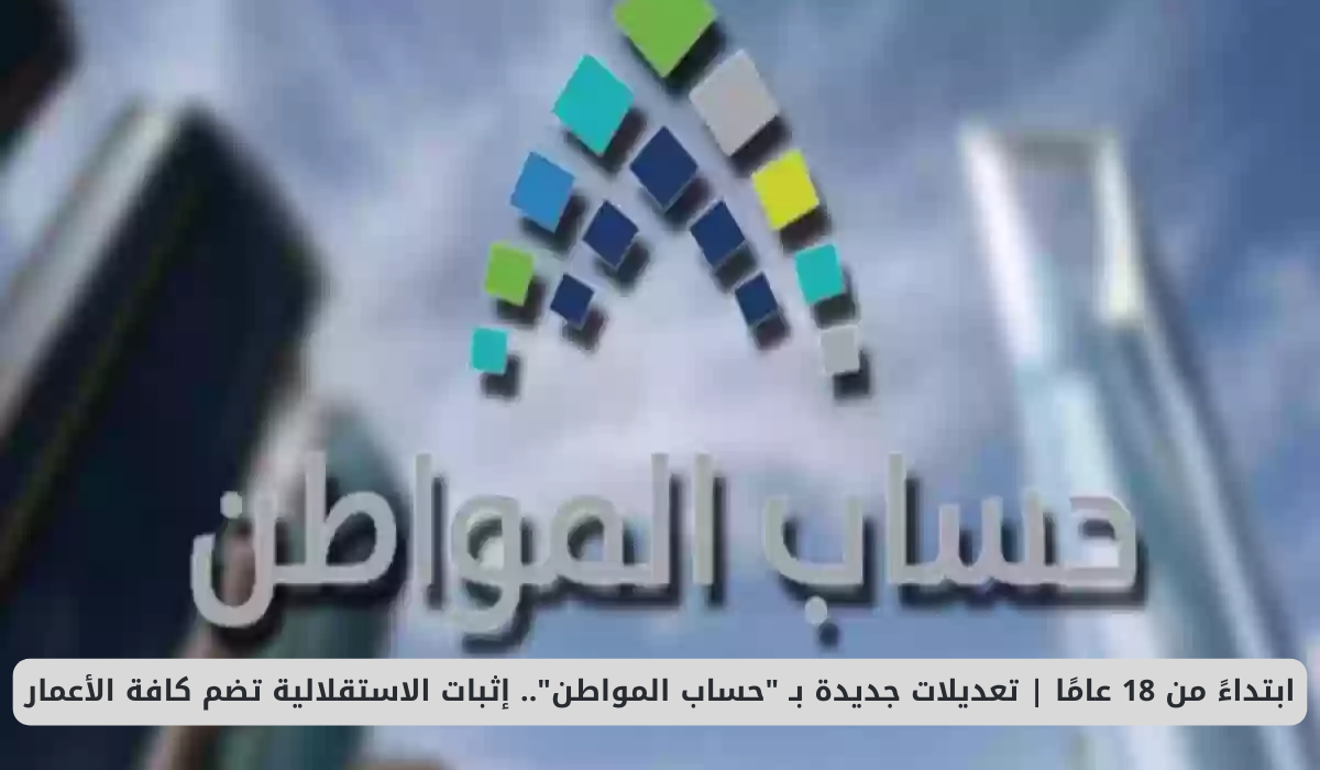 ابتداءً من 18 عامًا | تعديلات جديدة بـ “حساب المواطن”.. إثبات الاستقلالية تضم كافة الأعمار